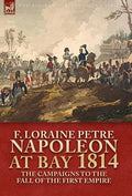 Napoleon at Bay, 1814: the Campaigns to the Fall of the First Empire - Hardcover