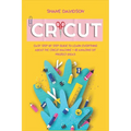 Cricut: Easy Step-by-Step Guide to Learn Everything About the Cricut Machine + 40 Amazing DIY Project Ideas - Paperback