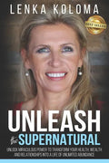Unleash the Supernatural: Unlock Miraculous Power to Transform Your Health, Wealth and Relationships Into a Life of Unlimited Abundance - Paperback