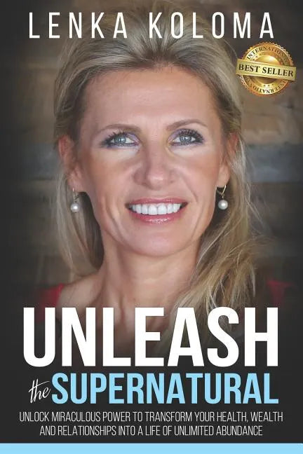 Unleash the Supernatural: Unlock Miraculous Power to Transform Your Health, Wealth and Relationships Into a Life of Unlimited Abundance - Paperback