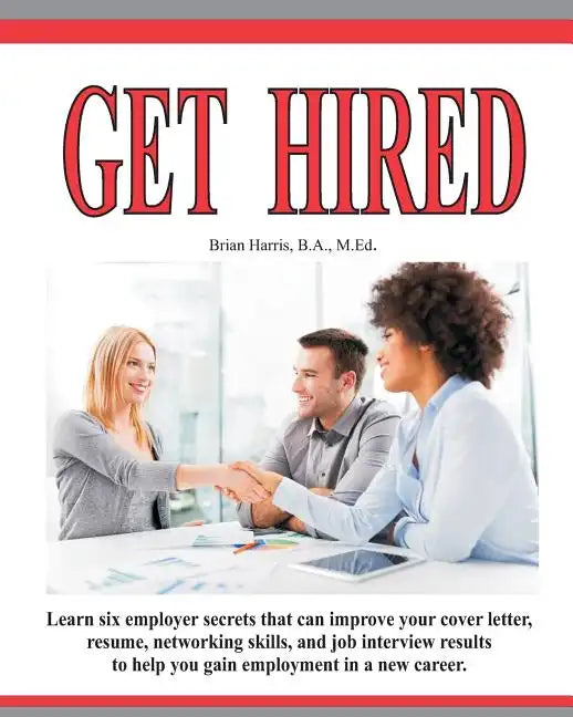 Get Hired: Learn Six Employer Secrets That Can Improve Your Cover Letter, Resume, Networking Skills, And Job Interview Results To Help You Get Hired - Paperback