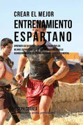 Crear El Mejor Entrenamiento Espartano: Aprender Los Secretos Y Trucos Utilizados Por Los Mejores Deportistas Y Entrenadores Para Mejorar Su Acondicio - Paperback