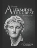 What if Alexander the Great Had Lived? An Alternative History of the Macedonian King and His Empire - Paperback