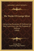 The Works of George Silver: Comprising Paradoxes of Defense and Bref Instructions Vpo My Pradoxes of Defense (1898) - Hardcover