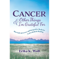 Cancer and Other Things I'm Grateful For: How Self-Advocacy and Integrative Medicine Led to Holistic Healing - Paperback