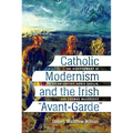 Catholic Modernism and the Irish Avant-Garde: The Achievement of Brian Coffey, Denis Devlin, and Thomas Macgreevy - Paperback