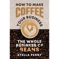 The Whole Business of Beans: How to Make Coffee Your Business - Paperback