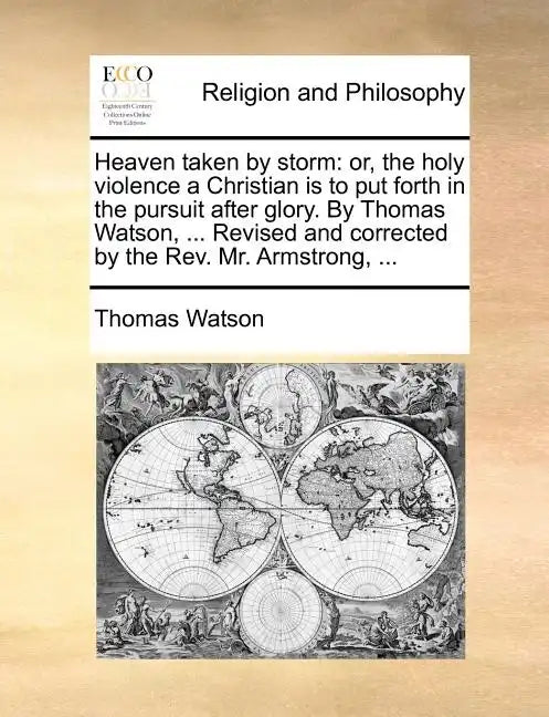 Heaven taken by storm: or, the holy violence a Christian is to put forth in the pursuit after glory. By Thomas Watson, ... Revised and corrected by th - Paperback