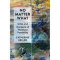No Matter What: Crisis and the Spirit of Planetary Possibility - Hardcover