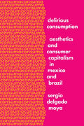 Delirious Consumption: Aesthetics and Consumer Capitalism in Mexico and Brazil - Hardcover