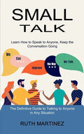 Small Talk: Learn How to Speak to Anyone, Keep the Conversation Going (The Definitive Guide to Talking to Anyone in Any Situation) - Paperback
