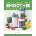 Portable Blender Smoothie Recipe Book: Healthy Smoothie, Juices & High Protein Blends for Personal Blenders...On The Go - Paperback