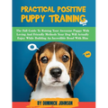 Practical Positive Puppy Training: The Full Guide to Raising Your Awesome Puppy With Loving And Friendly Methods - Your Dog Will Actually Enjoy - Whil - Paperback