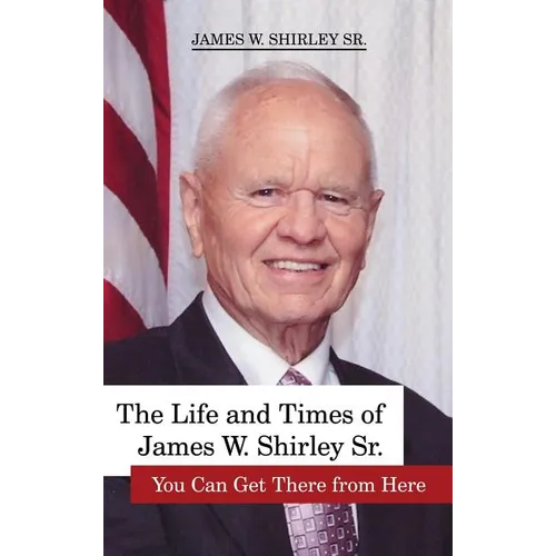 The Life and Times of James W. Shirley, Sr. You Can Get There from Here - Hardcover