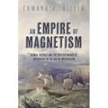 An Empire of Magnetism: Global Science and the British Magnetic Survey in the Age of Imperialism - Hardcover