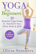 Yoga For Beginners: Learn Yoga in Just 10 Minutes a Day- 30 Essential Yoga Poses to Completely Transform Your Mind, Body & Spirit - Paperback