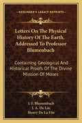 Letters on the Physical History of the Earth, Addressed to Professor Blumenbach: Containing Geological and Historical Proofs of the Divine Mission of - Paperback