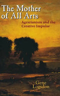 The Mother of All Arts: Agrarianism and the Creative Impulse - Hardcover
