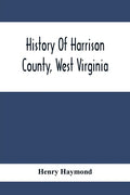 History Of Harrison County, West Virginia: From The Early Days Of Northwestern Virginia To The Present - Paperback