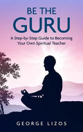 Be the Guru: A Step-By-Step Guide to Becoming Your Own Spiritual Teacher - Paperback