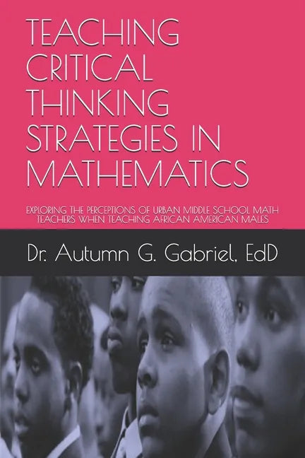 Teaching Critical Thinking Strategies in Mathematics: Exploring the Perceptions of Urban Middle School Math Teachers When Teaching African American Ma - Paperback