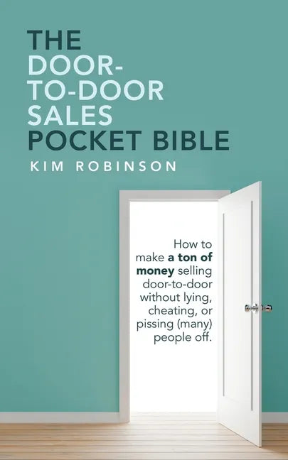The Door-To-Door Sales Pocket Bible: How to Make a Ton of Money Selling Door-To-Door Without Lying, Cheating, or Pissing (Many) People Off. - Paperback