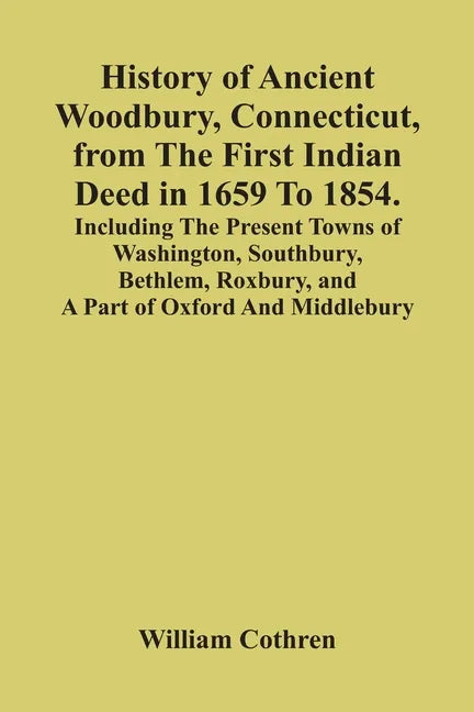 History Of Ancient Woodbury, Connecticut, From The First Indian Deed In 1659 To 1854. Including The Present Towns Of Washington, Southbury, Bethlem, R - Paperback