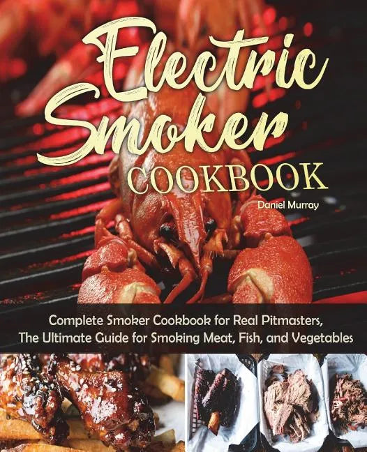 Electric Smoker Cookbook: Complete Smoker Cookbook for Real Pitmasters, The Ultimate Guide for Smoking Meat, Fish, and Vegetables - Paperback