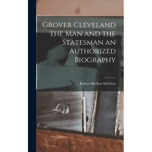 Grover Cleveland the Man and the Statesman an Authorized Biography - Hardcover