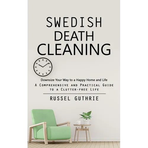 Swedish Death Cleaning: Downsize Your Way to a Happy Home and Life (A Comprehensive and Practical Guide to a Clutter-free Life) - Paperback