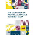 The Evolution Of Provincial Finance In British India: A Study In The Provincial Decentralization Of Imperial Finance With A Foreword By Edwin R. A. Se - Paperback