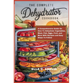 The Complete Dehydrator Cookbook: A Comprehensive Guide On How To Dehydrate Vegetables, Meat, Fish, Eggs, Fruit, and More With Recipes and Easy Steps - Paperback