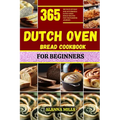 Dutch Oven Bread Cookbook for Beginners: 365 days of easy and affordable dutch oven bread recipes for your baking journey - Paperback