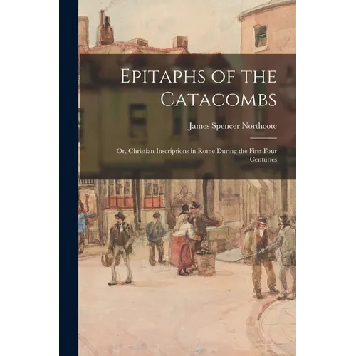 Epitaphs of the Catacombs; Or, Christian Inscriptions in Rome During the First Four Centuries - Paperback