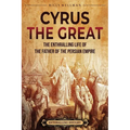 Cyrus the Great: The Enthralling Life of the Father of the Persian Empire - Paperback