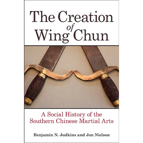 The Creation of Wing Chun: A Social History of the Southern Chinese Martial Arts - Paperback