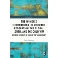The Women's International Democratic Federation, the Global South and the Cold War: Defending the Rights of Women of the 'Whole World'? - Paperback