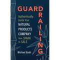 Guardrailing: Authentically Guide Your Natural Products Company from Spark to Sale - Paperback