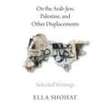 On the Arab-Jew, Palestine, and Other Displacements: Selected Writings of Ella Shohat - Paperback