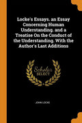 Locke's Essays. an Essay Concerning Human Understanding. and a Treatise on the Conduct of the Understanding. with the Author's Last Additions - Paperback