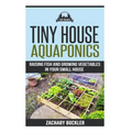 Tiny House Aquaponics: Raising Fish and Growing Vegetables in Your Small Space - Paperback