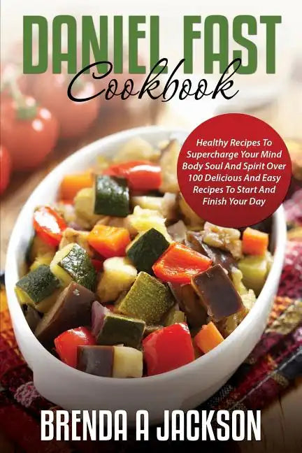 The Daniel Fast Cookbook: Healthy Recipes To Supercharge Your Mind Body Soul And Spirit - Paperback