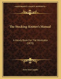 The Stocking-Knitter's Manual: A Handy Book For The Worktable (1870) - Paperback