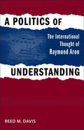 A Politics of Understanding: The International Thought of Raymond Aron - Hardcover