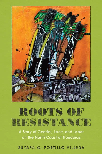 Roots of Resistance: A Story of Gender, Race, and Labor on the North Coast of Honduras - Hardcover