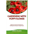 Gardening with Poppy Flower: Beginners Tips And Techniques To Planting And Caring For Poppy Flower - Paperback