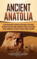 Ancient Anatolia: A Captivating Guide to Ancient Civilizations of Asia Minor, Including the Hittite Empire, Arameans, Luwians, Neo-Assyr - Hardcover