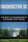Washington DC: The Best Of Washington DC For Short Stay Travel - Paperback