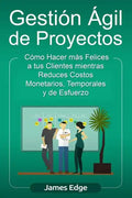 Gestión Ágil de Proyectos: Cómo Hacer más Felices a sus Clientes mientras Reduce Costos Monetarios, Temporales y de Esfuerzo - Paperback