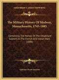 The Military History Of Medway, Massachusetts, 1745-1885: Containing The Names Of The Inhabitant Soldiers In The French And Indian Wars (1886) - Hardcover